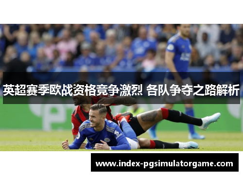 英超赛季欧战资格竞争激烈 各队争夺之路解析
