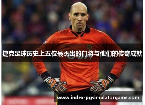 捷克足球历史上五位最杰出的门将与他们的传奇成就