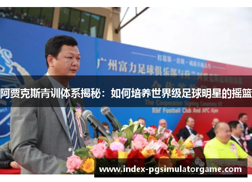 阿贾克斯青训体系揭秘：如何培养世界级足球明星的摇篮