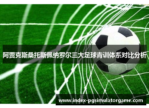 阿贾克斯桑托斯佩纳罗尔三大足球青训体系对比分析