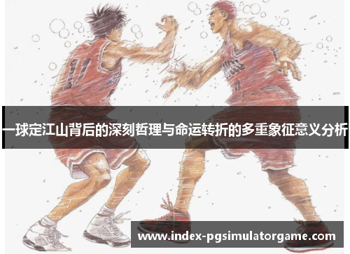 一球定江山背后的深刻哲理与命运转折的多重象征意义分析