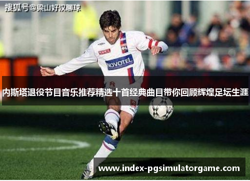 内斯塔退役节目音乐推荐精选十首经典曲目带你回顾辉煌足坛生涯