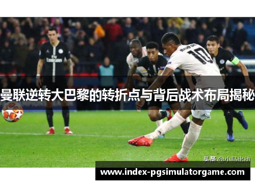 曼联逆转大巴黎的转折点与背后战术布局揭秘