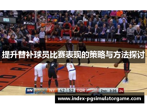 提升替补球员比赛表现的策略与方法探讨