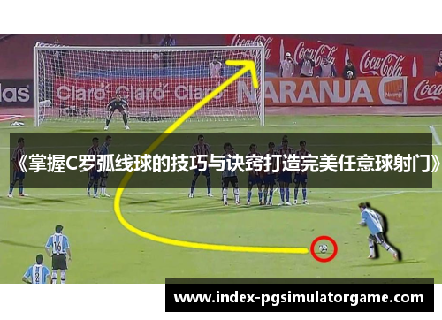 《掌握C罗弧线球的技巧与诀窍打造完美任意球射门》
