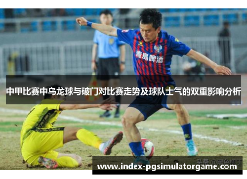 中甲比赛中乌龙球与破门对比赛走势及球队士气的双重影响分析