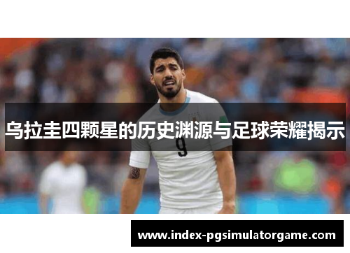 乌拉圭四颗星的历史渊源与足球荣耀揭示