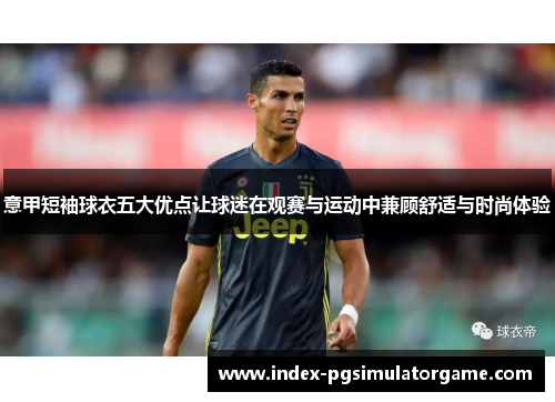 意甲短袖球衣五大优点让球迷在观赛与运动中兼顾舒适与时尚体验