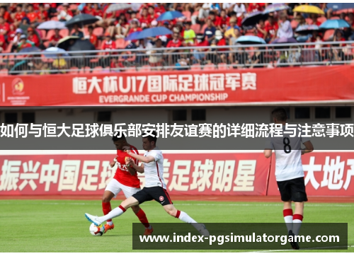 如何与恒大足球俱乐部安排友谊赛的详细流程与注意事项