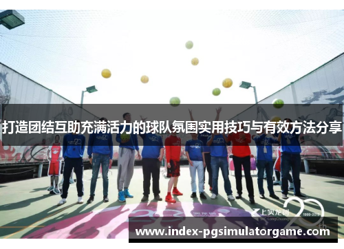 打造团结互助充满活力的球队氛围实用技巧与有效方法分享