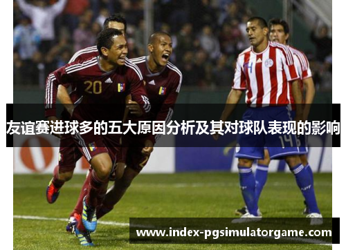 友谊赛进球多的五大原因分析及其对球队表现的影响