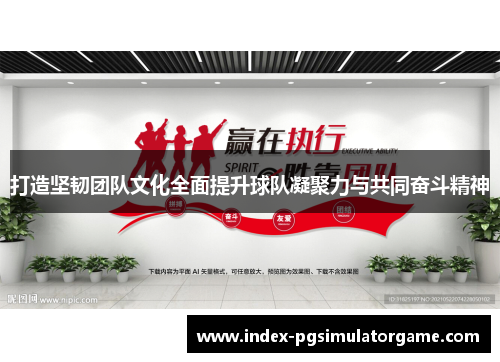 打造坚韧团队文化全面提升球队凝聚力与共同奋斗精神
