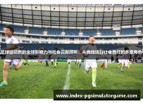 足球运动员的全球影响力与社会贡献探析：从竞技场到社会责任的多重角色