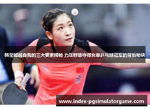 韩莹超越自我的三大要素揭秘 力压群雄夺得女单乒乓球冠军的背后秘诀