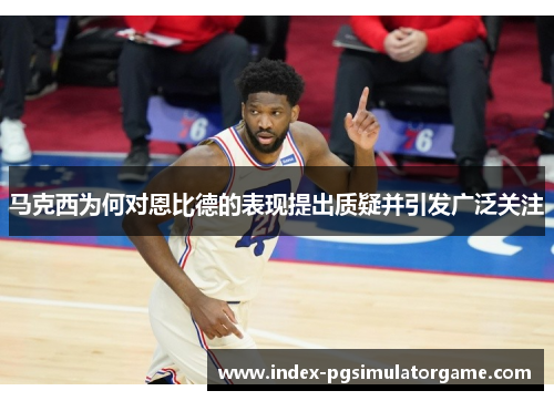马克西为何对恩比德的表现提出质疑并引发广泛关注