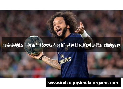 马塞洛的场上位置与技术特点分析 其独特风格对现代足球的影响