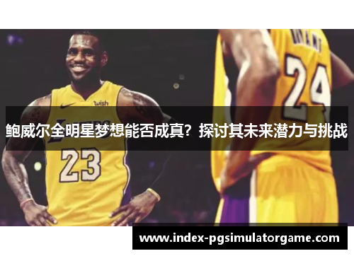 鲍威尔全明星梦想能否成真？探讨其未来潜力与挑战
