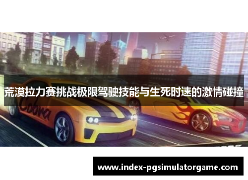 荒漠拉力赛挑战极限驾驶技能与生死时速的激情碰撞