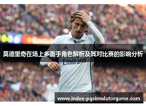 莫德里奇在场上多面手角色解析及其对比赛的影响分析