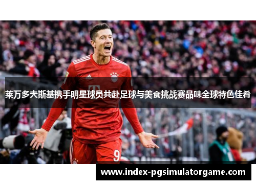 莱万多夫斯基携手明星球员共赴足球与美食挑战赛品味全球特色佳肴
