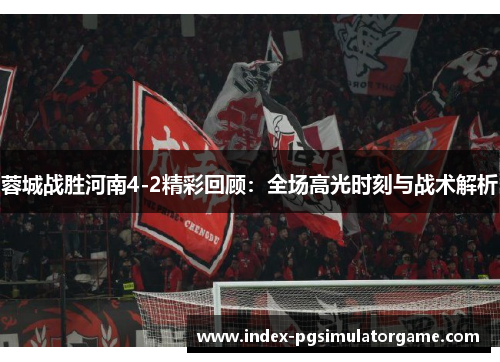 蓉城战胜河南4-2精彩回顾：全场高光时刻与战术解析