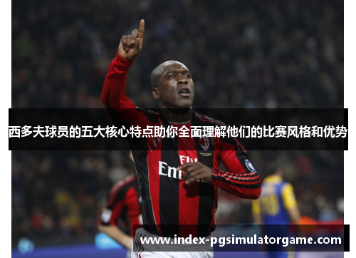 西多夫球员的五大核心特点助你全面理解他们的比赛风格和优势
