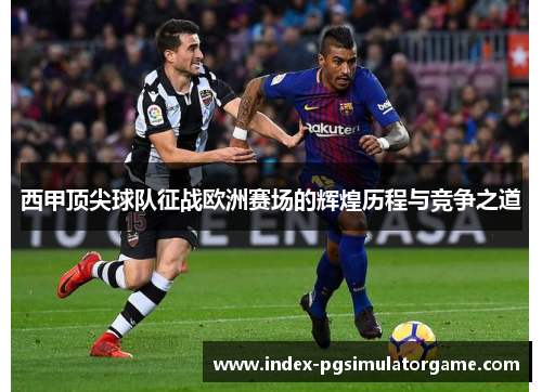 西甲顶尖球队征战欧洲赛场的辉煌历程与竞争之道