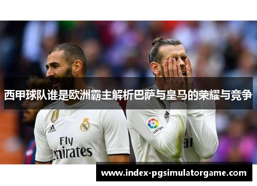 西甲球队谁是欧洲霸主解析巴萨与皇马的荣耀与竞争