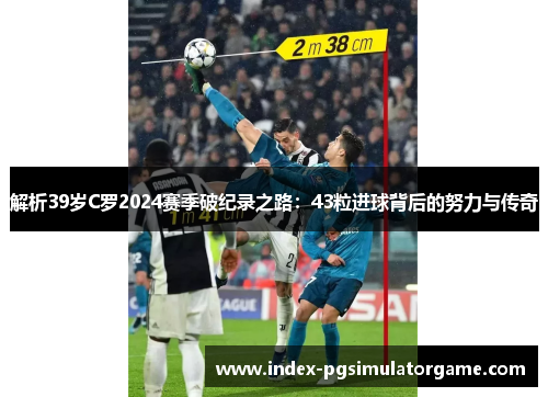 解析39岁C罗2024赛季破纪录之路：43粒进球背后的努力与传奇
