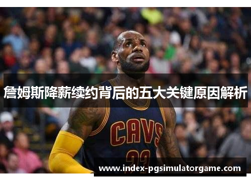 詹姆斯降薪续约背后的五大关键原因解析 詹姆斯降薪续约背后的五大关键原因解析