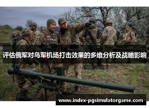 评估俄军对乌军机场打击效果的多维分析及战略影响 评估俄军对乌军机场打击效果的多维分析及战略影响