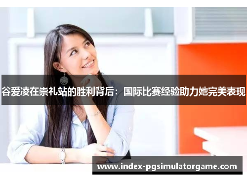 谷爱凌在崇礼站的胜利背后:国际比赛经验助力她完美表现 谷爱凌在崇礼站的胜利背后:国际比赛经验助力她完美表现