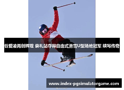 谷爱凌再创辉煌 崇礼站夺得自由式滑雪U型场地冠军 续写传奇 谷爱凌再创辉煌 崇礼站夺得自由式滑雪U型场地冠军 续写传奇