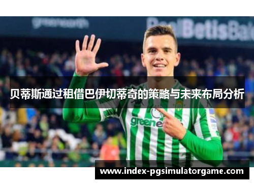 贝蒂斯通过租借巴伊切蒂奇的策略与未来布局分析 贝蒂斯通过租借巴伊切蒂奇的策略与未来布局分析
