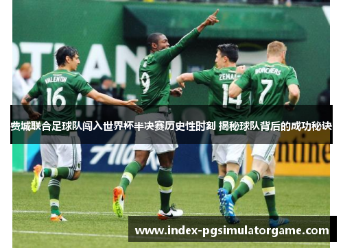 费城联合足球队闯入世界杯半决赛历史性时刻 揭秘球队背后的成功秘诀