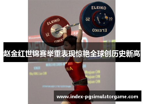 赵金红世锦赛举重表现惊艳全球创历史新高