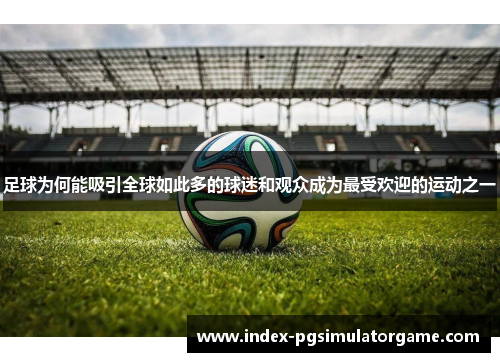 足球为何能吸引全球如此多的球迷和观众成为最受欢迎的运动之一