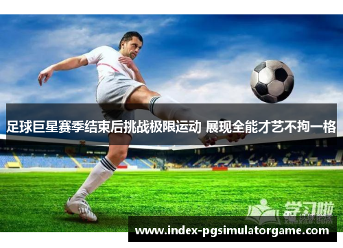 足球巨星赛季结束后挑战极限运动 展现全能才艺不拘一格