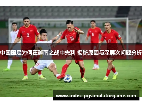 中国国足为何在越南之战中失利 揭秘原因与深层次问题分析 中国国足为何在越南之战中失利 揭秘原因与深层次问题分析