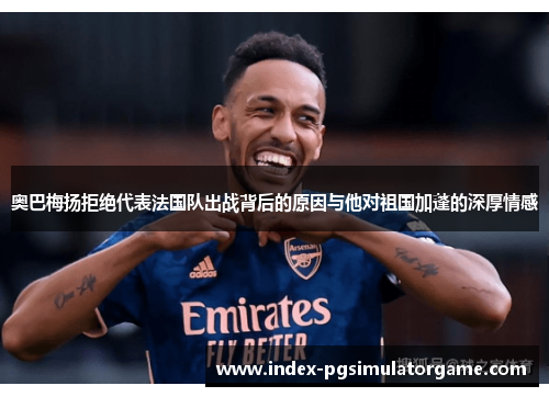 奥巴梅扬拒绝代表法国队出战背后的原因与他对祖国加蓬的深厚情感