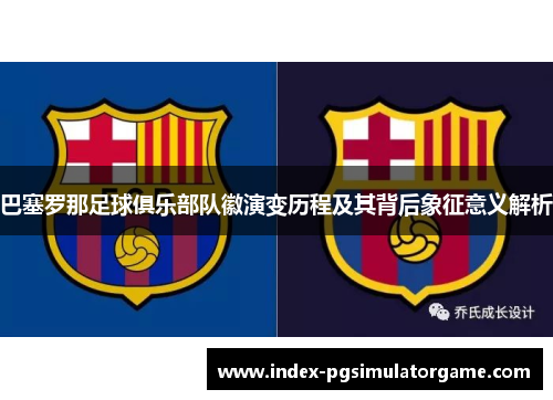 巴塞罗那足球俱乐部队徽演变历程及其背后象征意义解析