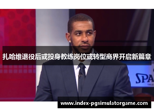 扎哈维退役后或投身教练岗位或转型商界开启新篇章