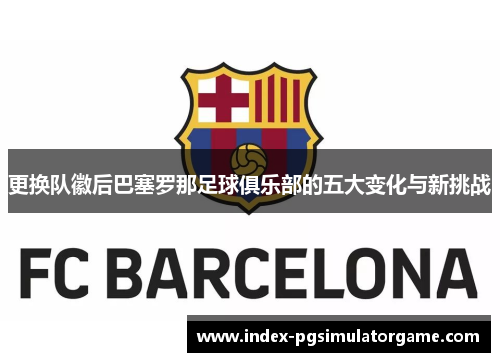 更换队徽后巴塞罗那足球俱乐部的五大变化与新挑战