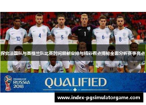 探究法国队与英格兰队比赛时间最新安排与精彩看点揭秘全面分析赛事亮点