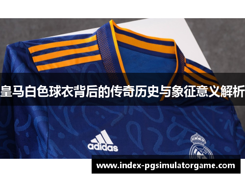 皇马白色球衣背后的传奇历史与象征意义解析