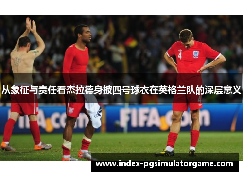 从象征与责任看杰拉德身披四号球衣在英格兰队的深层意义