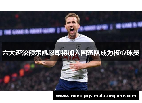 六大迹象预示凯恩即将加入国家队成为核心球员
