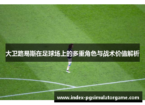 大卫路易斯在足球场上的多重角色与战术价值解析 大卫路易斯在足球场上的多重角色与战术价值解析