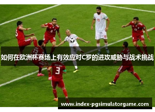 如何在欧洲杯赛场上有效应对C罗的进攻威胁与战术挑战