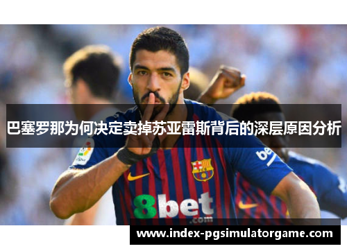 巴塞罗那为何决定卖掉苏亚雷斯背后的深层原因分析